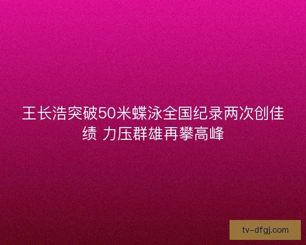 王长浩突破50米蝶泳全国纪录两次创佳绩 力压群雄再攀高峰 王长浩突破50米蝶泳全国纪录两次创佳绩 力压群雄再攀高峰