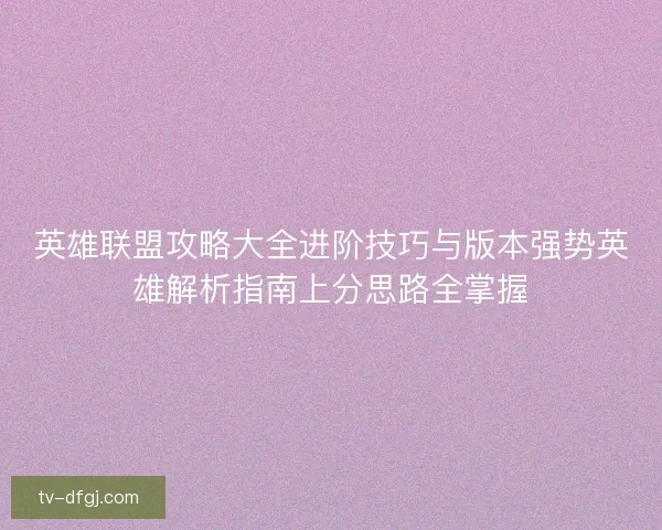 英雄联盟攻略大全进阶技巧与版本强势英雄解析指南上分思路全掌握 英雄联盟攻略大全进阶技巧与版本强势英雄解析指南上分思路全掌握