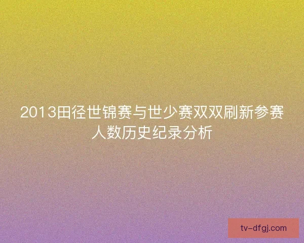 2013田径世锦赛与世少赛双双刷新参赛人数历史纪录分析 2013田径世锦赛与世少赛双双刷新参赛人数历史纪录分析