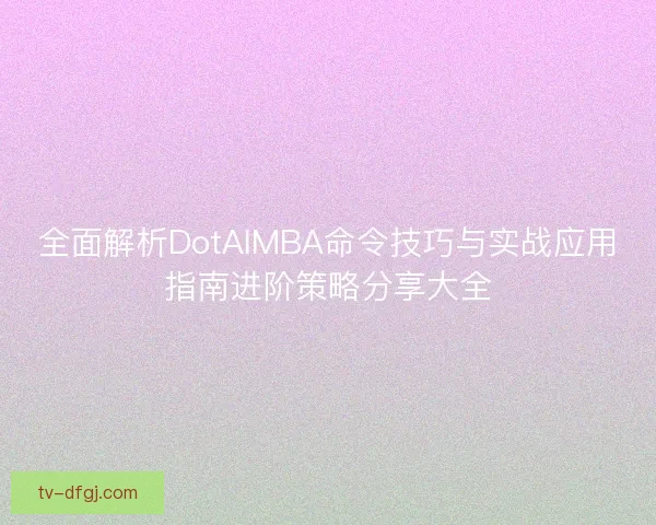 全面解析DotAIMBA命令技巧与实战应用指南进阶策略分享大全 全面解析DotAIMBA命令技巧与实战应用指南进阶策略分享大全