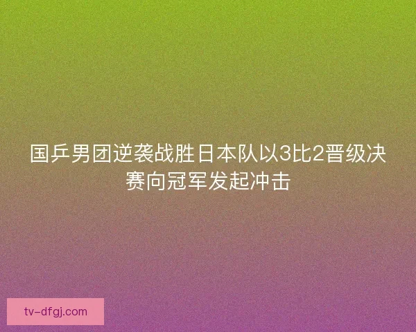 国乒男团逆袭战胜日本队以3比2晋级决赛向冠军发起冲击 国乒男团逆袭战胜日本队以3比2晋级决赛向冠军发起冲击