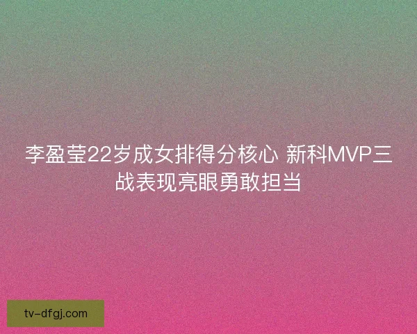 李盈莹22岁成女排得分核心 新科MVP三战表现亮眼勇敢担当 李盈莹22岁成女排得分核心 新科MVP三战表现亮眼勇敢担当