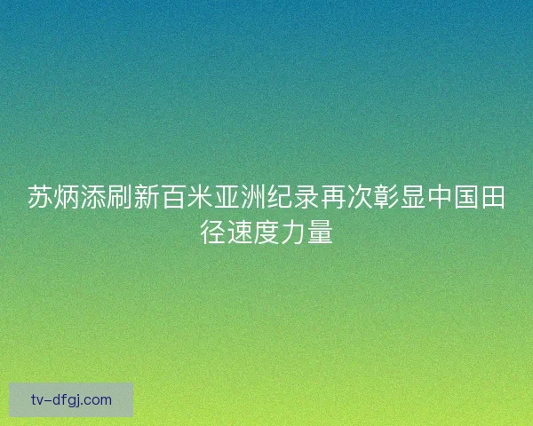 苏炳添刷新百米亚洲纪录再次彰显中国田径速度力量 苏炳添刷新百米亚洲纪录再次彰显中国田径速度力量