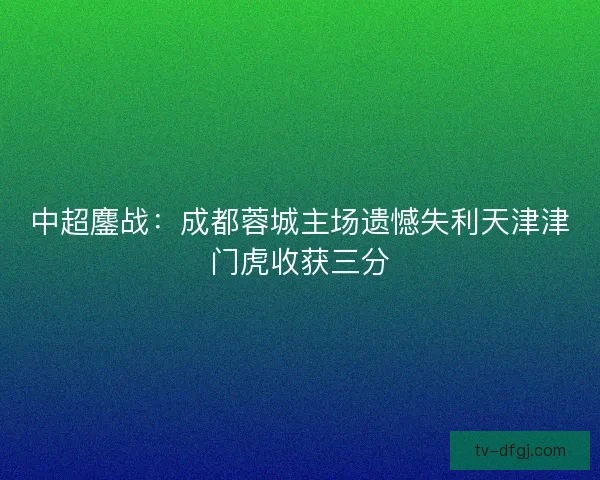 中超鏖战：成都蓉城主场遗憾失利天津津门虎收获三分