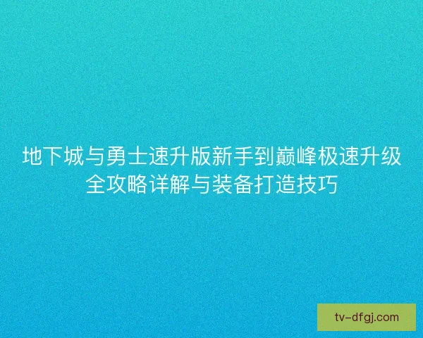 地下城与勇士速升版新手到巅峰极速升级全攻略详解与装备打造技巧