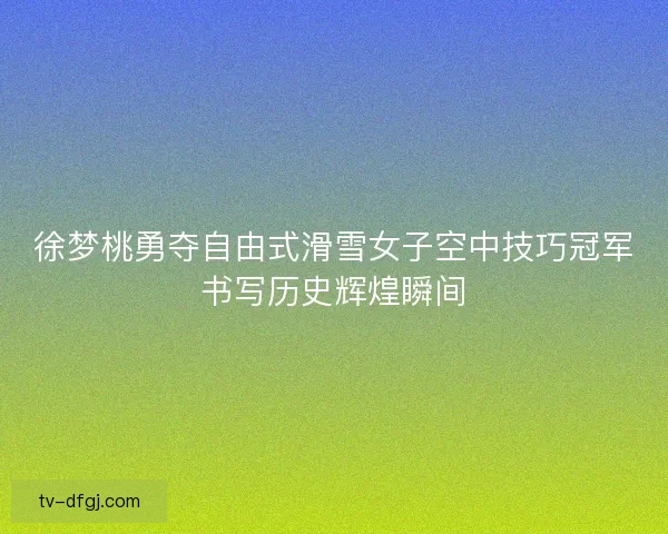 徐梦桃勇夺自由式滑雪女子空中技巧冠军书写历史辉煌瞬间 徐梦桃勇夺自由式滑雪女子空中技巧冠军书写历史辉煌瞬间