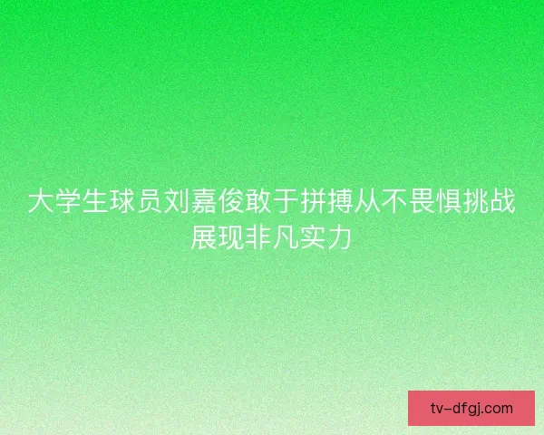 大学生球员刘嘉俊敢于拼搏从不畏惧挑战展现非凡实力 大学生球员刘嘉俊敢于拼搏从不畏惧挑战展现非凡实力