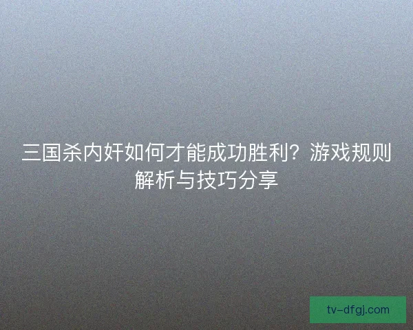三国杀内奸如何才能成功胜利？游戏规则解析与技巧分享
