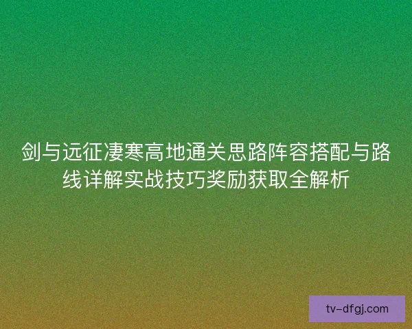 剑与远征凄寒高地通关思路阵容搭配与路线详解实战技巧奖励获取全解析 剑与远征凄寒高地通关思路阵容搭配与路线详解实战技巧奖励获取全解析