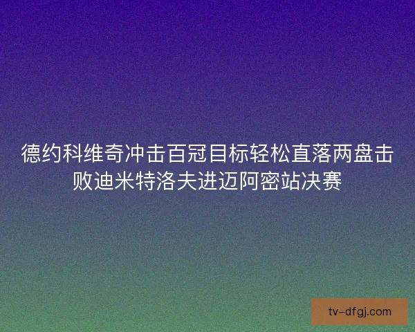 德约科维奇冲击百冠目标轻松直落两盘击败迪米特洛夫进迈阿密站决赛