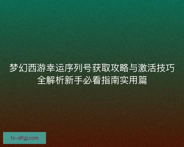 梦幻西游幸运序列号获取攻略与激活技巧全解析新手必看指南实用篇