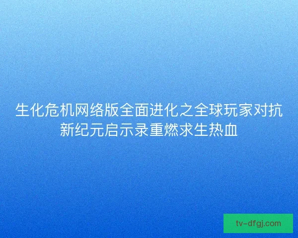 生化危机网络版全面进化之全球玩家对抗新纪元启示录重燃求生热血