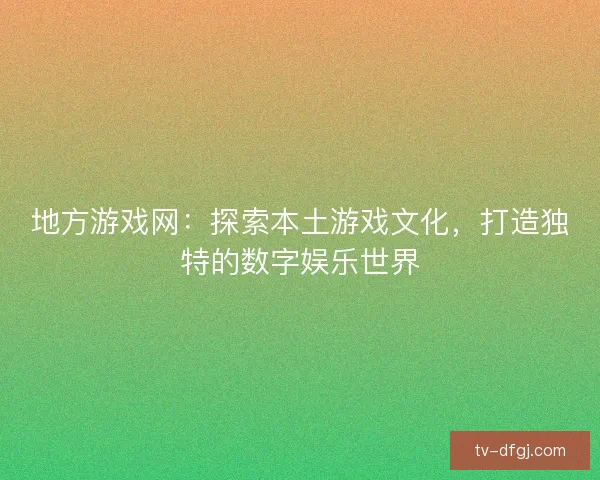 地方游戏网:探索本土游戏文化,打造独特的数字娱乐世界 地方游戏网:探索本土游戏文化,打造独特的数字娱乐世界